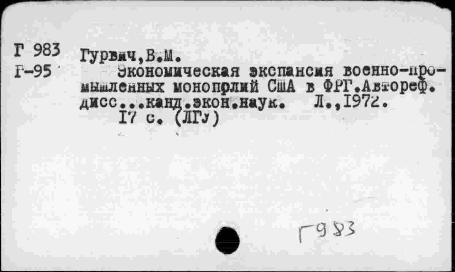 ﻿Г 983 Гурв*ч,в.м.
Г-95 Экономическая экспансия военно-н мышлекных монопрлмй СшА в ФРГ.Авторе дисс...канд.экон.наук.	Л.,197г.
г/ с. дао